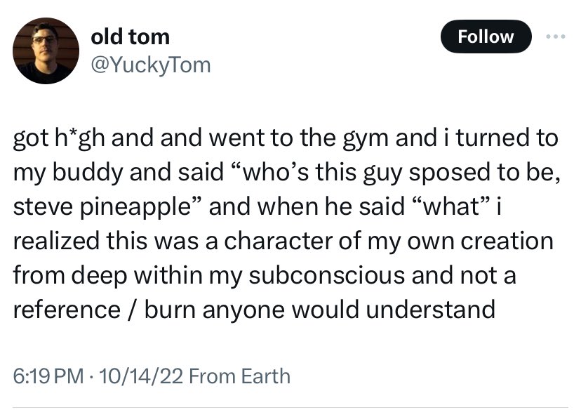 screenshot - old tom got hgh and and went to the gym and i turned to my buddy and said "who's this guy sposed to be, steve pineapple and when he said "what" i realized this was a character of my own creation from deep within my subconscious and not a refe
