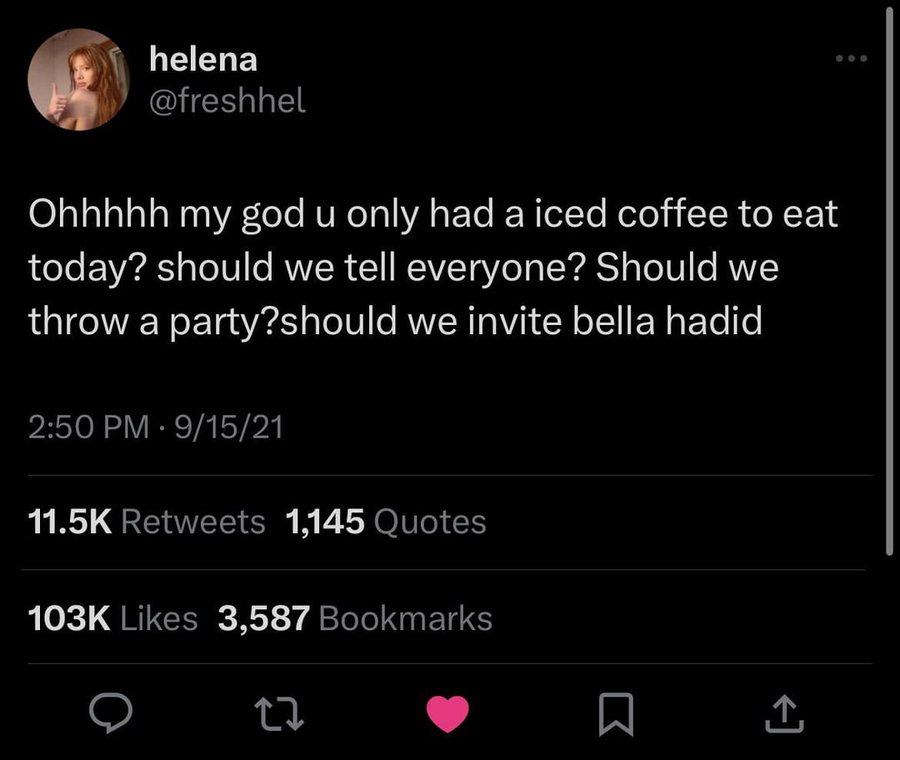 screenshot - helena Ohhhhh my god u only had a iced coffee to eat today? should we tell everyone? Should we throw a party?should we invite bella hadid 91521 1,145 Quotes 3,587 Bookmarks 27