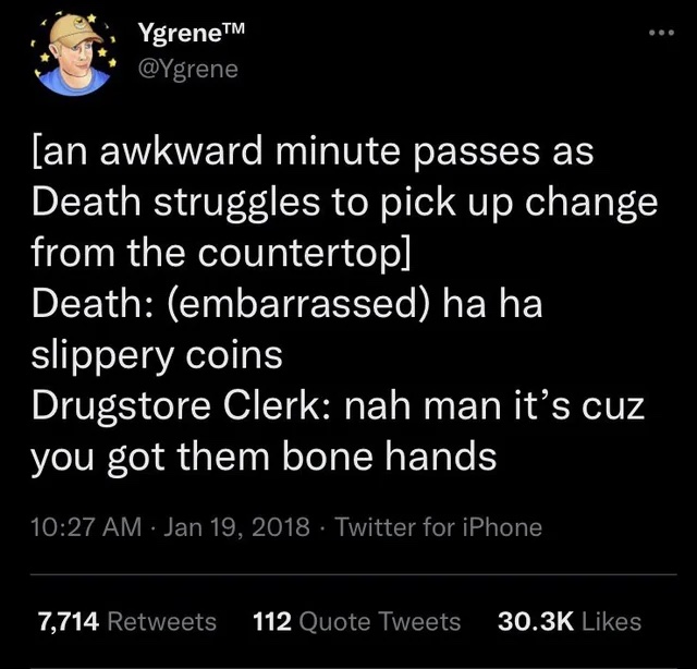screenshot - Ygrene an awkward minute passes as Death struggles to pick up change from the countertop Death embarrassed ha ha slippery coins Drugstore Clerk nah man it's cuz you got them bone hands Twitter for iPhone 7,714 112 Quote Tweets