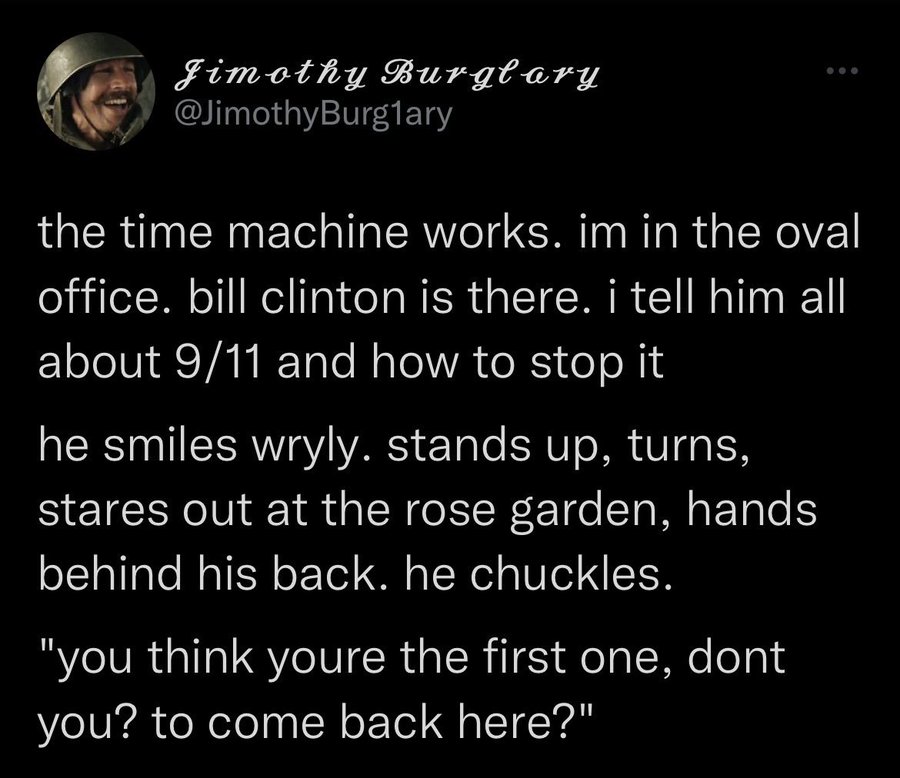 colorfulness - Jimothy Burglary the time machine works. im in the oval office. bill clinton is there. i tell him all about 911 and how to stop it he smiles wryly. stands up, turns, stares out at the rose garden, hands behind his back. he chuckles. "you th