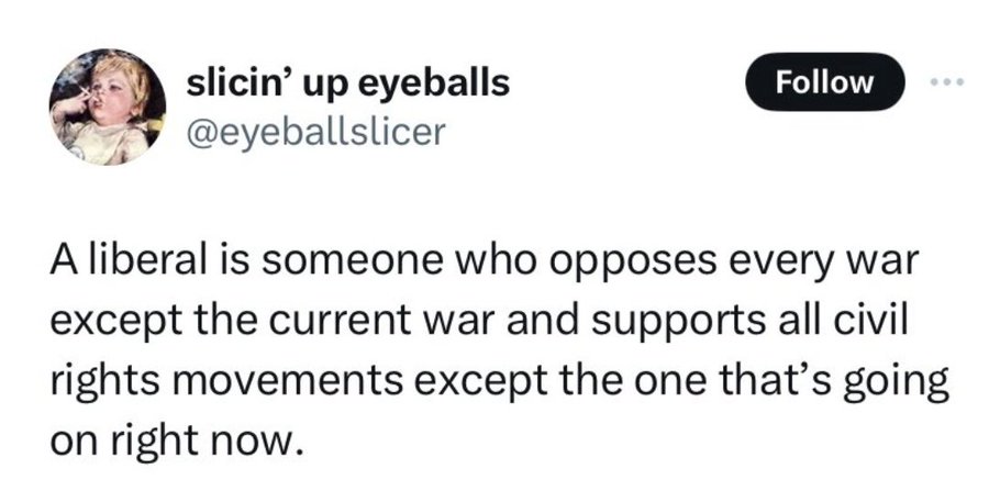 screenshot - slicin' up eyeballs A liberal is someone who opposes every war except the current war and supports all civil rights movements except the one that's going on right now.