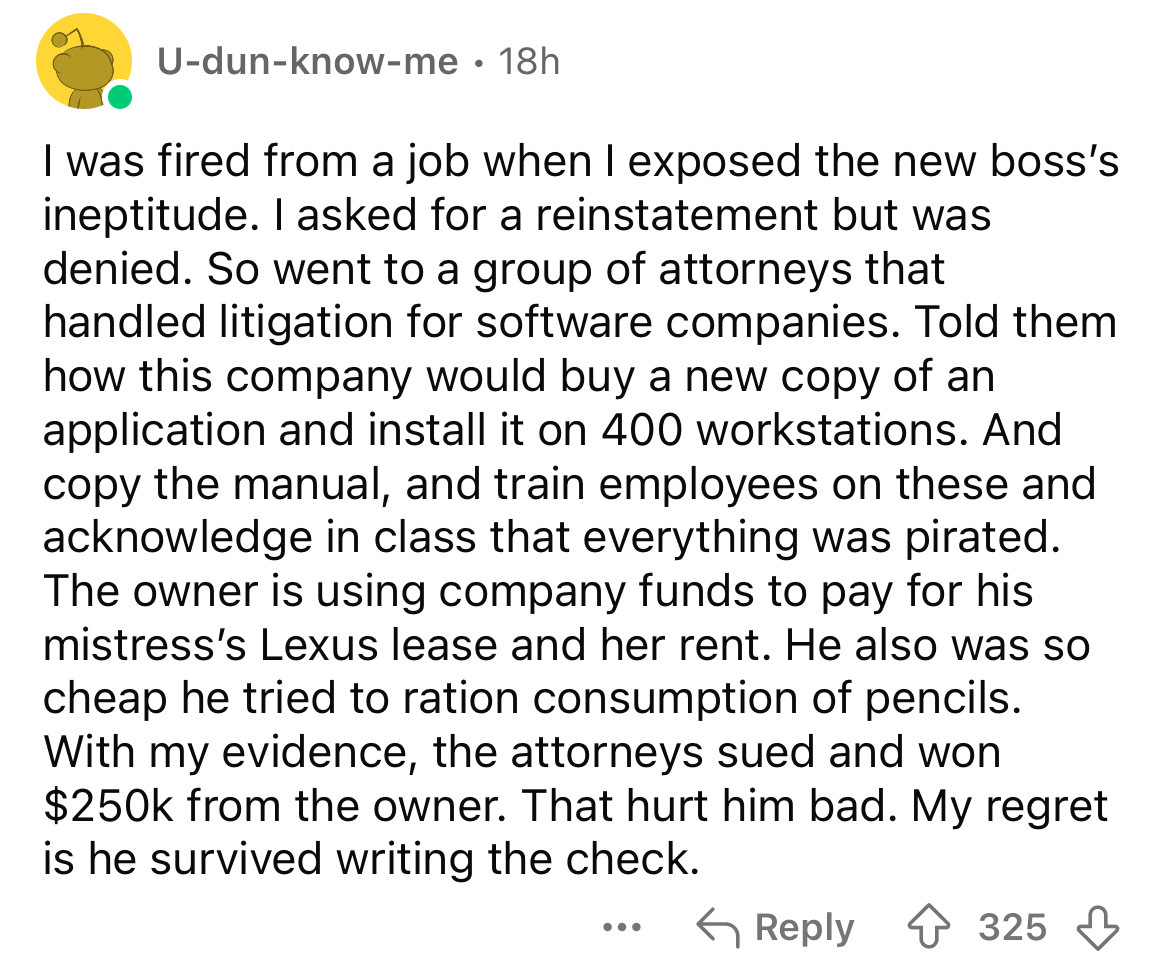 screenshot - Udunknowme 18h I was fired from a job when I exposed the new boss's ineptitude. I asked for a reinstatement but was denied. So went to a group of attorneys that handled litigation for software companies. Told them how this company would buy a