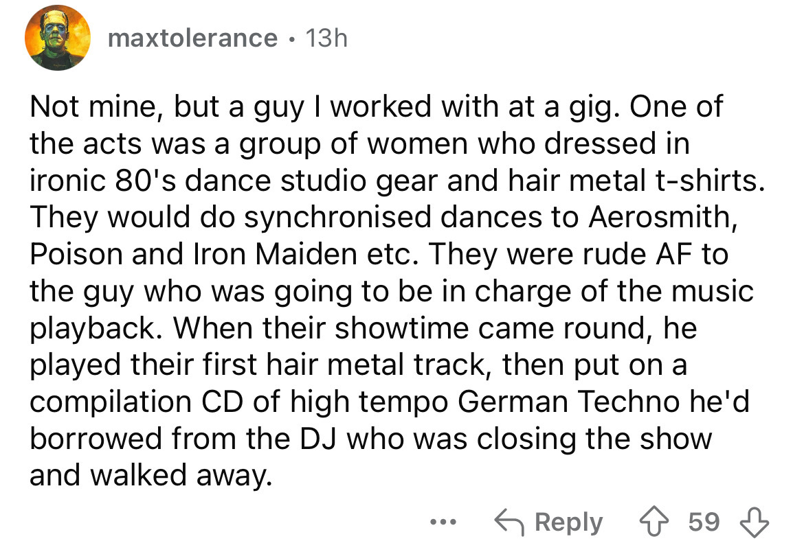 screenshot - maxtolerance 13h Not mine, but a guy I worked with at a gig. One of the acts was a group of women who dressed in ironic 80's dance studio gear and hair metal tshirts. They would do synchronised dances to Aerosmith, Poison and Iron Maiden etc.