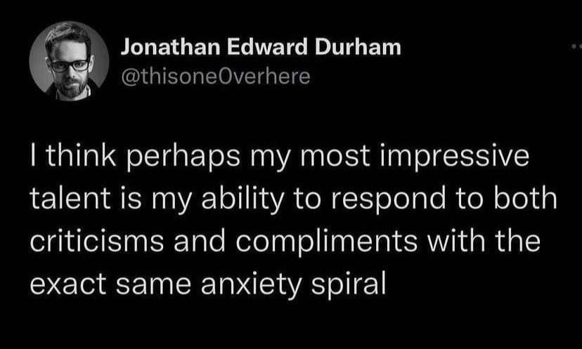 funny memes - screenshot - Jonathan Edward Durham I think perhaps my most impressive talent is my ability to respond to both criticisms and compliments with the exact same anxiety spiral