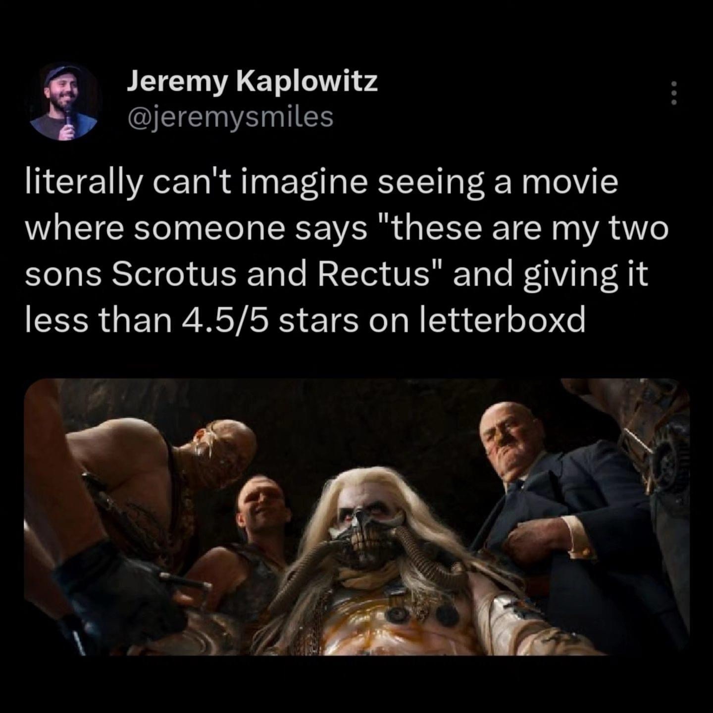 funny memes - furiosa trailer immortan joe - Jeremy Kaplowitz literally can't imagine seeing a movie where someone says "these are my two sons Scrotus and Rectus" and giving it less than 4.55 stars on letterboxd