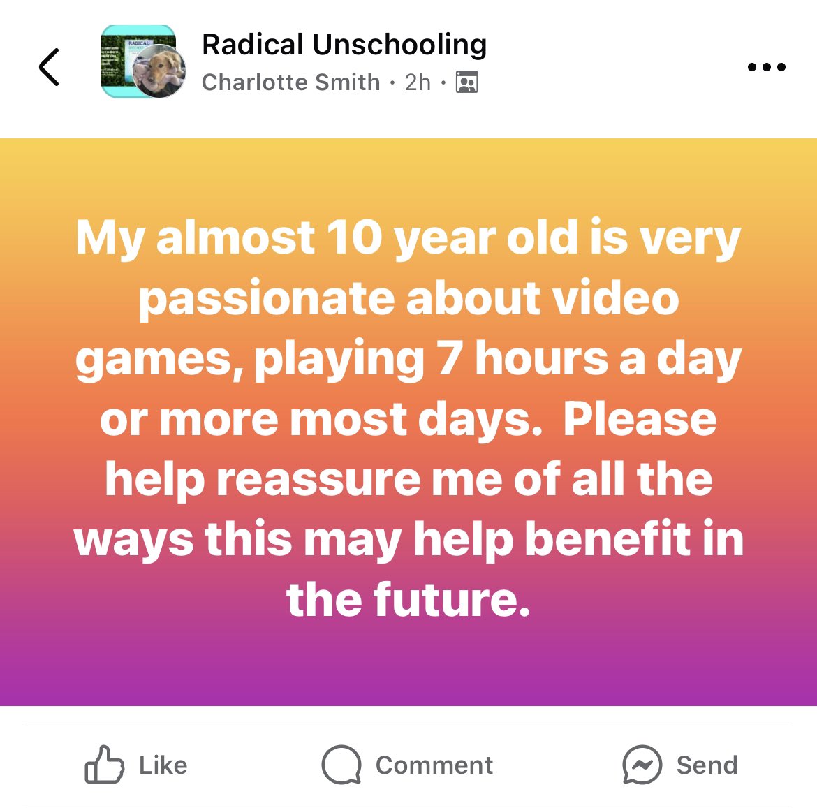 screenshot - Radical O Radical Unschooling Charlotte Smith 2h My almost 10 year old is very passionate about video games, playing 7 hours a day or more most days. Please help reassure me of all the ways this may help benefit in the future. Comment Send