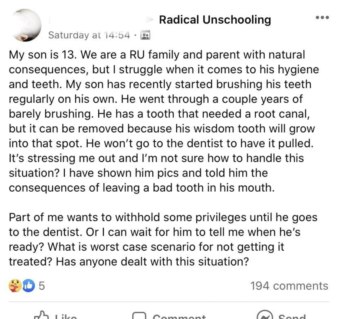 document - Saturday at . Radical Unschooling My son is 13. We are a Ru family and parent with natural consequences, but I struggle when it comes to his hygiene and teeth. My son has recently started brushing his teeth regularly on his own. He went through