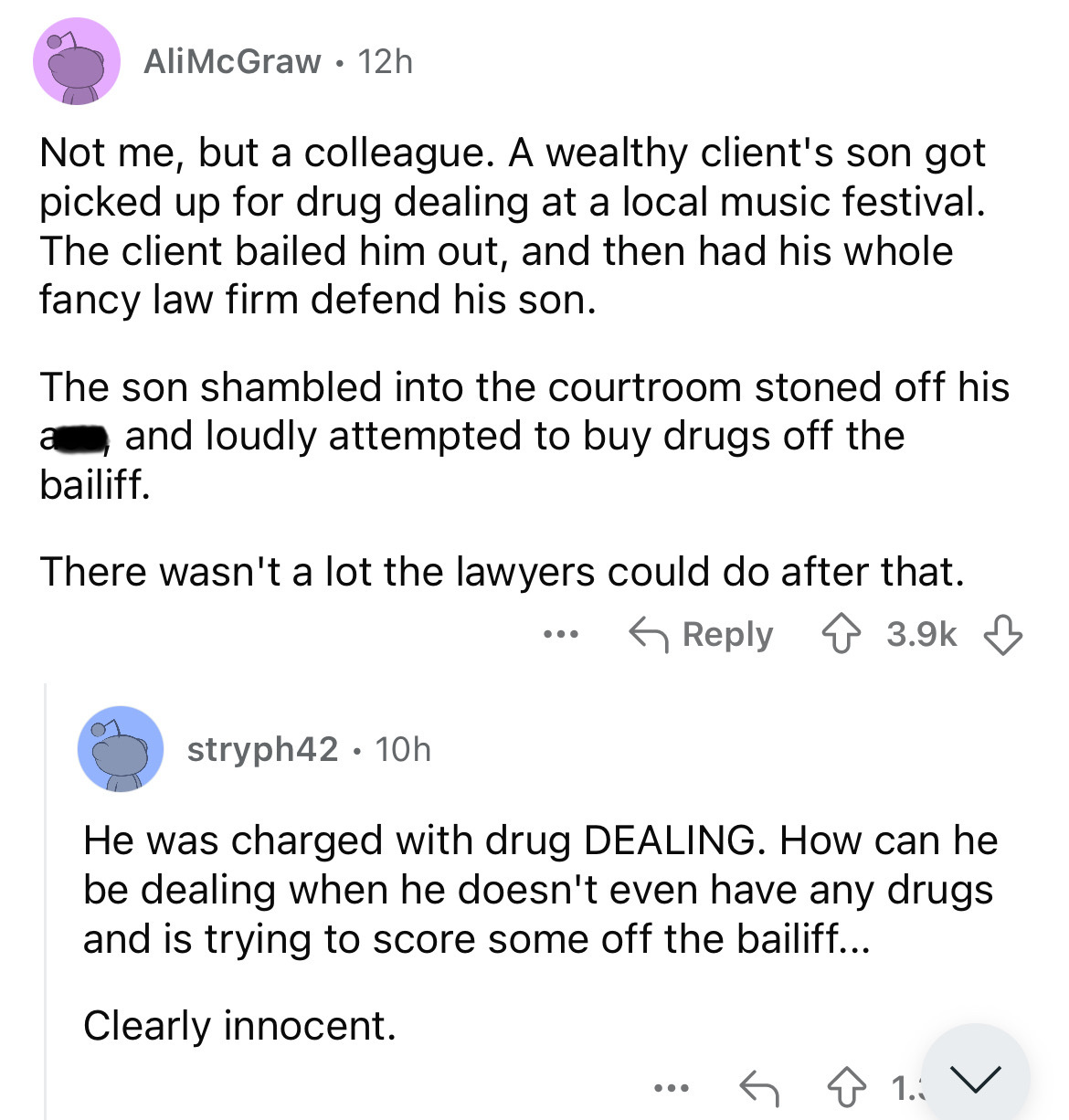 screenshot - AliMcGraw 12h . Not me, but a colleague. A wealthy client's son got picked up for drug dealing at a local music festival. The client bailed him out, and then had his whole fancy law firm defend his son. The son shambled into the courtroom sto