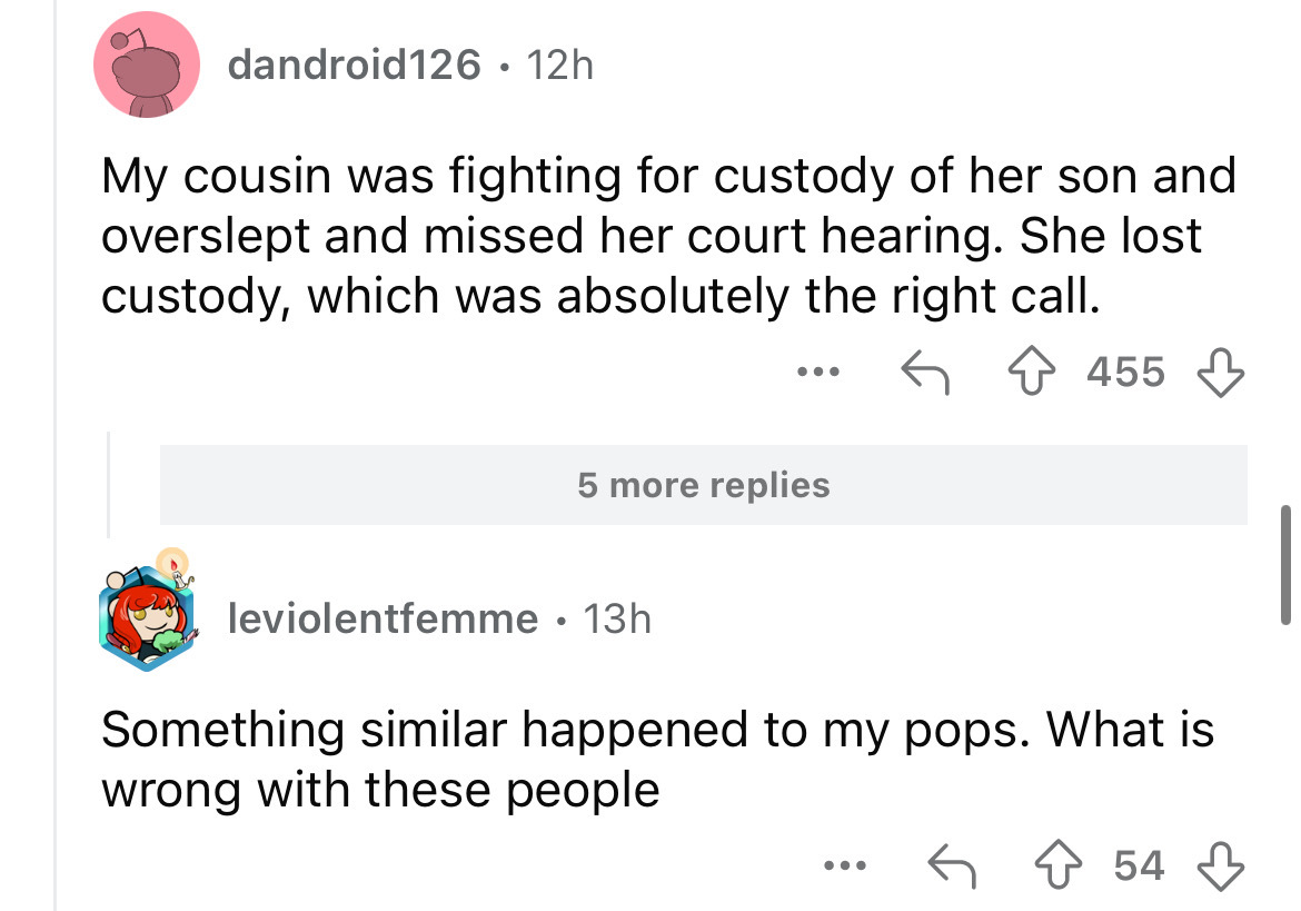 screenshot - dandroid126 12h My cousin was fighting for custody of her son and overslept and missed her court hearing. She lost custody, which was absolutely the right call. ... 455 5 more replies leviolentfemme 13h . Something similar happened to my pops