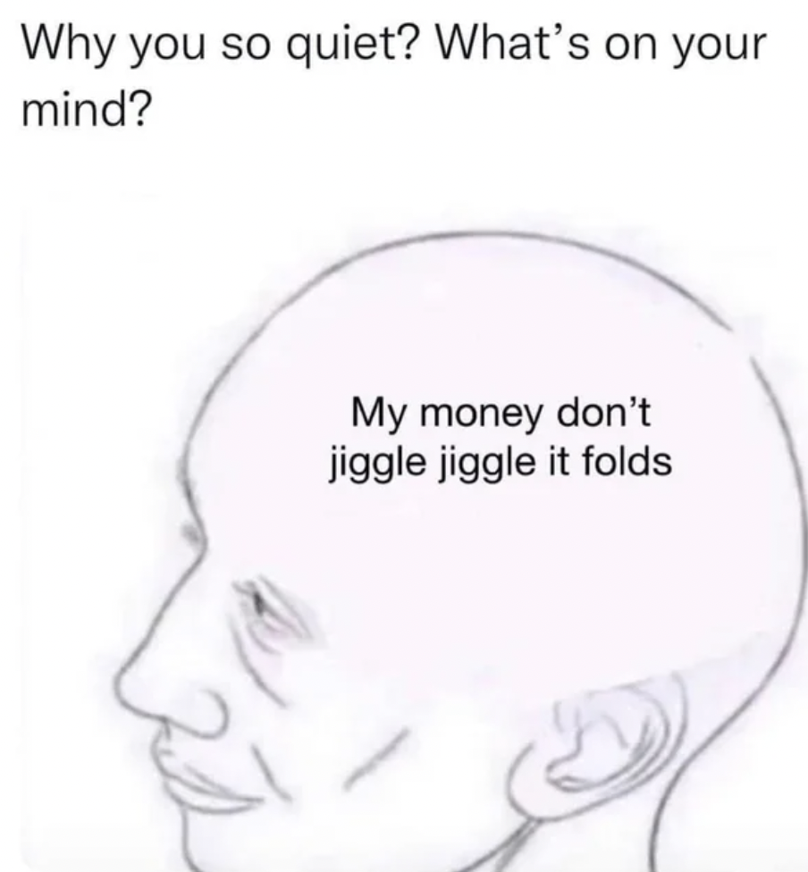 what's on your mind my money don t jiggle jiggle - Why you so quiet? What's on your mind? My money don't jiggle jiggle it folds