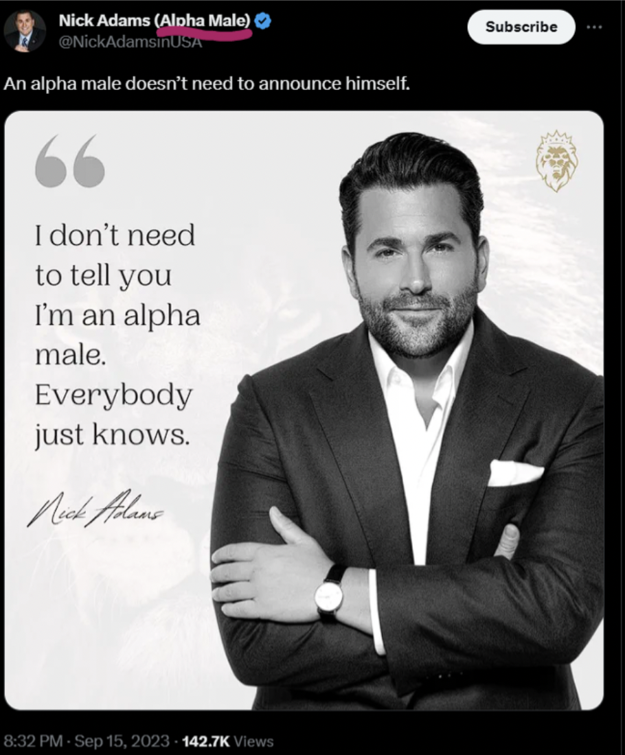 gentleman - Nick Adams Alpha Male An alpha male doesn't need to announce himself. I don't need to tell you I'm an alpha male. Everybody just knows. Nech Adams Views Subscribe