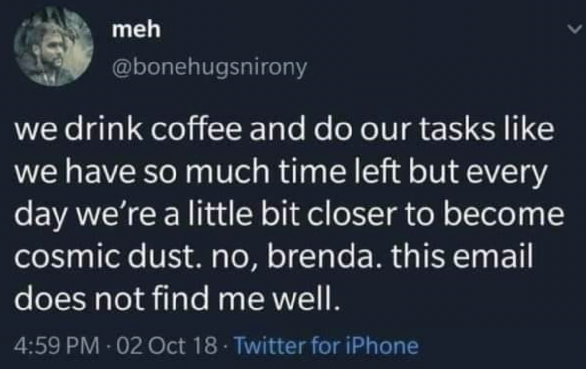 screenshot - meh we drink coffee and do our tasks we have so much time left but every day we're a little bit closer to become cosmic dust. no, brenda. this email does not find me well. 02 Oct 18 Twitter for iPhone