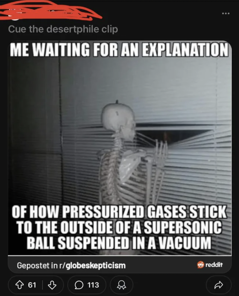 screenshot - Cue the desertphile clip Me Waiting For An Explanation Of How Pressurized Gases Stick To The Outside Of A Supersonic Ball Suspended In A Vacuum Gepostet in rglobeskepticism 61 113 reddit D