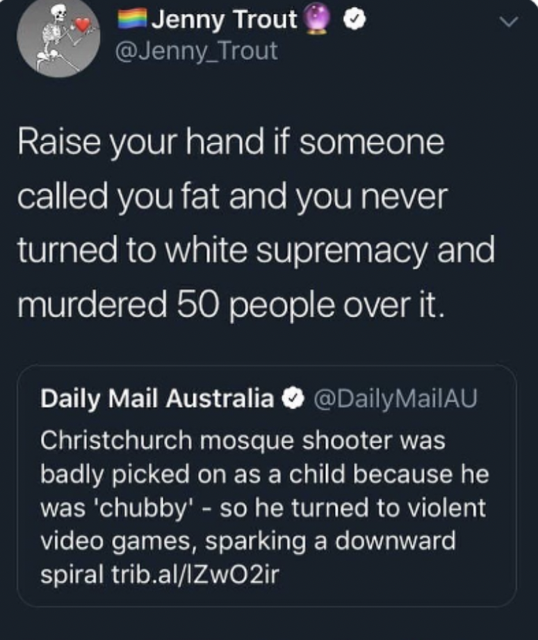 screenshot - Jenny Trout Raise your hand if someone called you fat and you never turned to white supremacy and murdered 50 people over it. Daily Mail Australia Christchurch mosque shooter was badly picked on as a child because he was 'chubby' so he turned