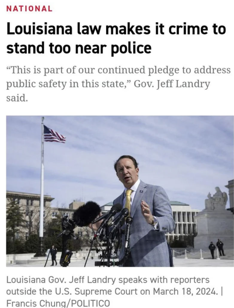poster - National Louisiana law makes it crime to stand too near police "This is part of our continued pledge to address public safety in this state," Gov. Jeff Landry said. Louisiana Gov. Jeff Landry speaks with reporters outside the U.S. Supreme Court o