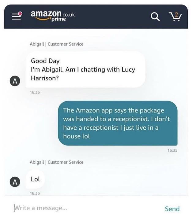 screenshot - amazon.co.uk prime A Abigail | Customer Service Good Day I'm Abigail. Am I chatting with Lucy Harrison? A Q !?! The Amazon app says the package was handed to a receptionist. I don't have a receptionist I just live in a house lol Abigail | Cus