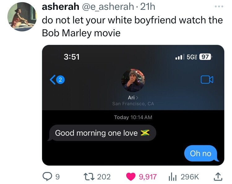 screenshot - asherah . 21h do not let your white boyfriend watch the Bob Marley movie 5G 97 2 Ari > San Francisco, Ca Today Good morning one love Oh no 9 17 202 9,917 l