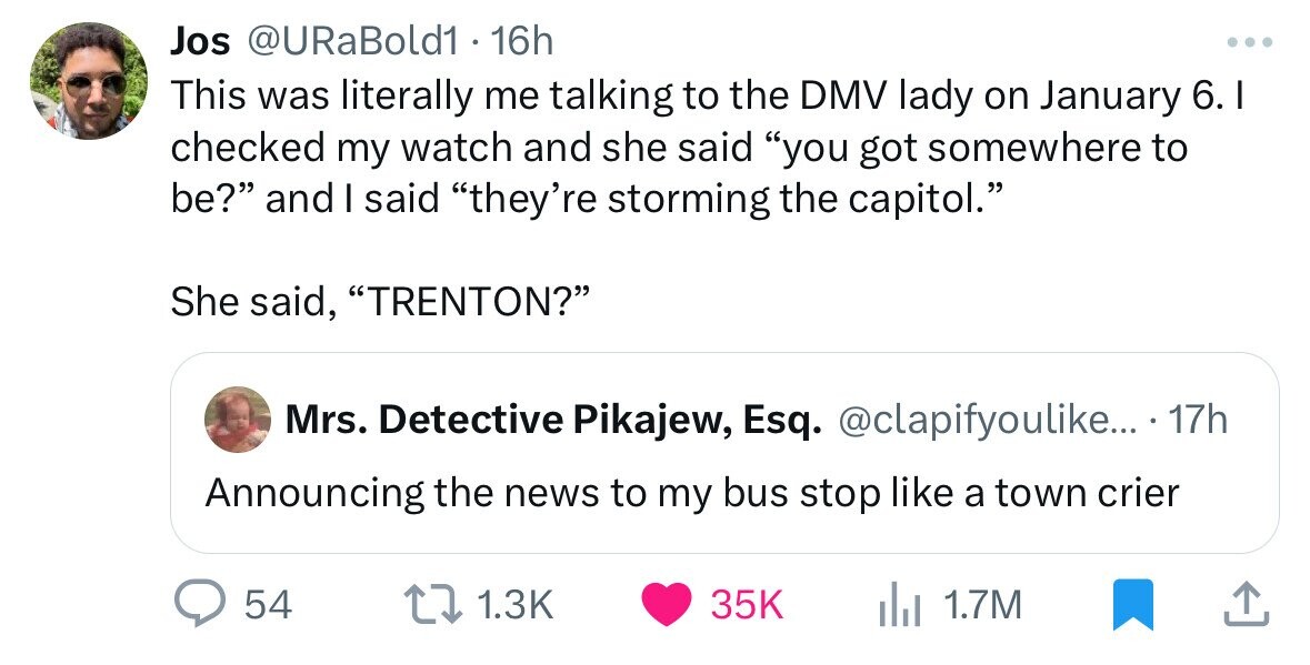 screenshot - Jos 16h . This was literally me talking to the Dmv lady on January 6. I checked my watch and she said "you got somewhere to be?" and I said "they're storming the capitol." She said, "Trenton?" Mrs. Detective Pikajew, Esq. .... 17h Announcing 