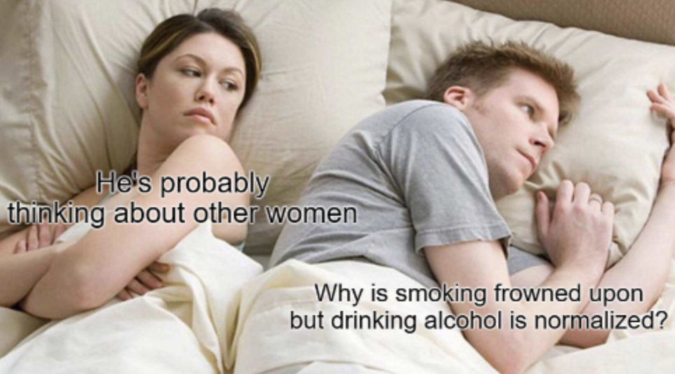person who thinks a lot has nothing - He's probably thinking about other women Why is smoking frowned upon but drinking alcohol is normalized?