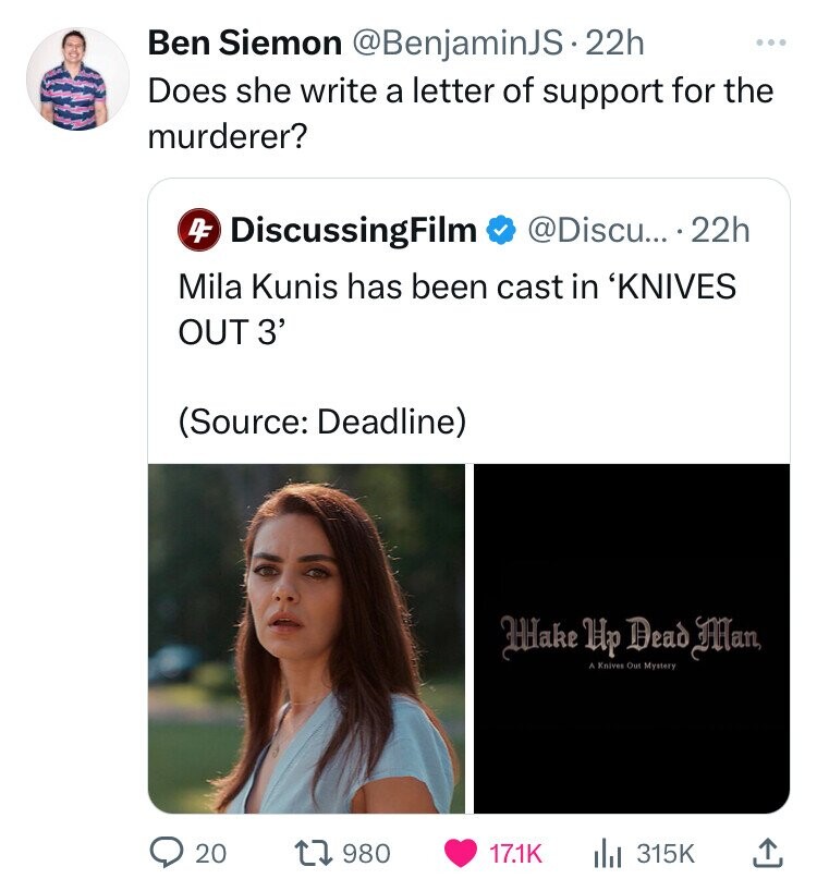 screenshot - Ben Siemon . 22h Does she write a letter of support for the murderer? 4 DiscussingFilm ... 22h Mila Kunis has been cast in 'Knives Out 3' Source Deadline Wake Up Dead Man A Knives Out Mystery 20 1980 Il