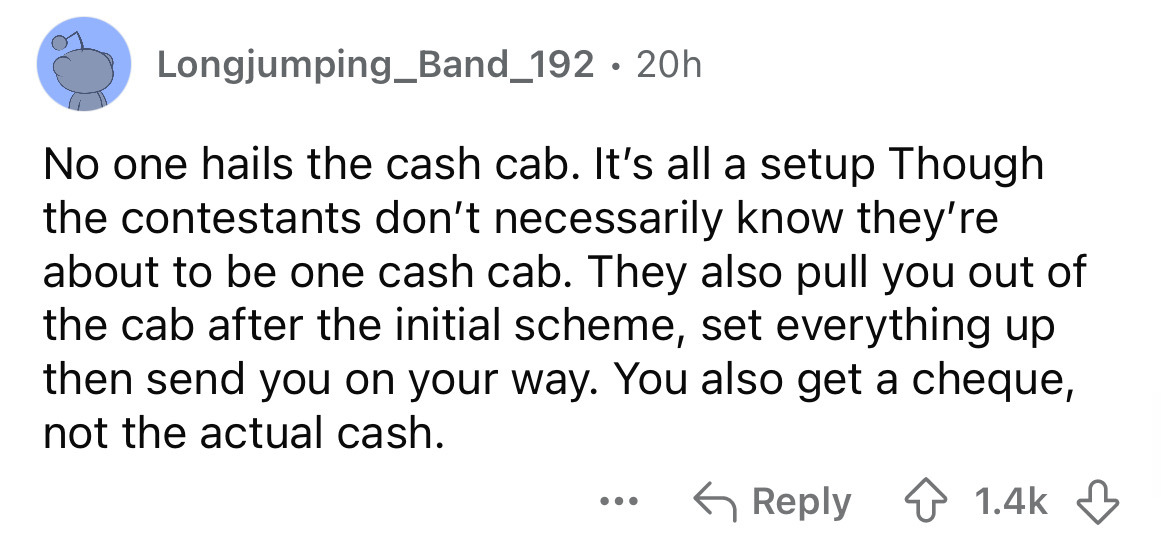 screenshot - Longjumping_Band_192 20h No one hails the cash cab. It's all a setup Though the contestants don't necessarily know they're about to be one cash cab. They also pull you out of the cab after the initial scheme, set everything up then send you o