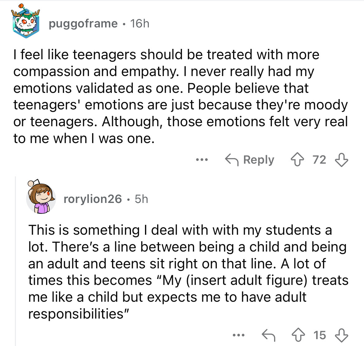 screenshot - puggoframe 16h I feel teenagers should be treated with more compassion and empathy. I never really had my emotions validated as one. People believe that teenagers' emotions are just because they're moody or teenagers. Although, those emotions