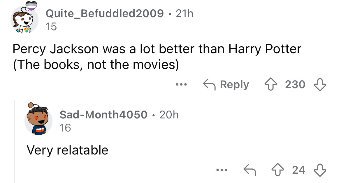 screenshot - Quite_Befuddled2009 21h 15 . Percy Jackson was a lot better than Harry Potter The books, not the movies SadMonth4050 20h 16 Very relatable ... 230 24