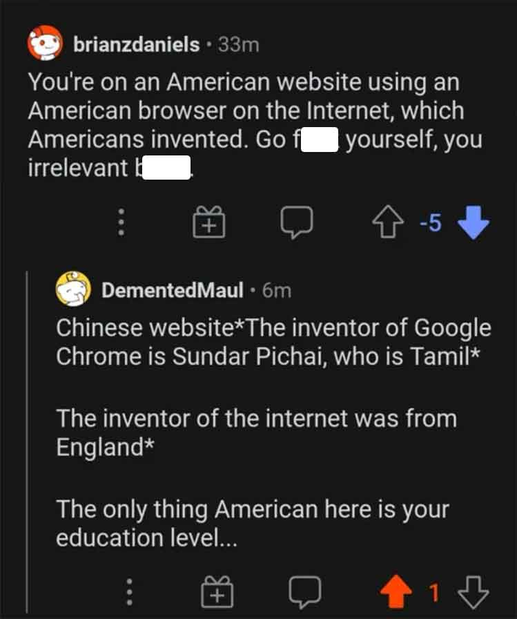 screenshot - brianzdaniels 33m You're on an American website using an American browser on the Internet, which Americans invented. Go f yourself, you irrelevant b DementedMaul 6m 5 Chinese websiteThe inventor of Google Chrome is Sundar Pichai, who is Tamil