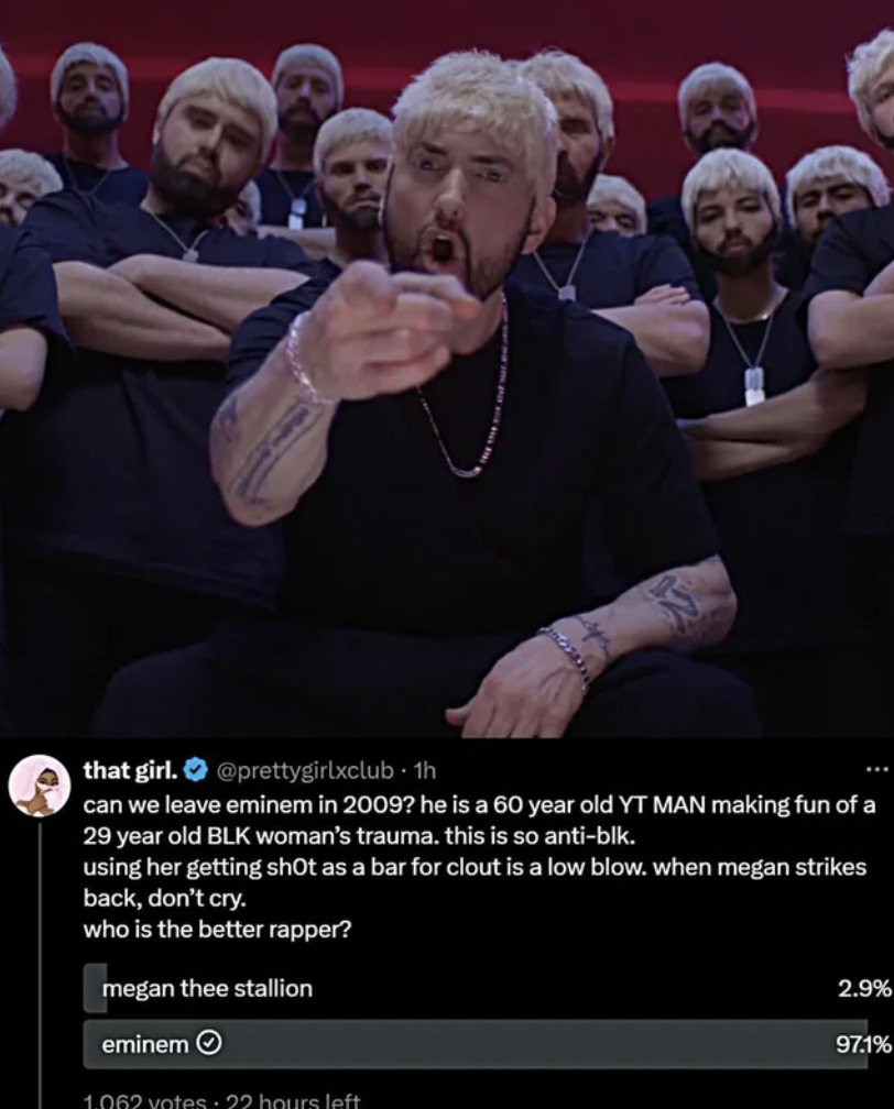 Eminem - that girl. 1h can we leave eminem in 2009? he is a 60 year old Yt Man making fun of a 29 year old Blk woman's trauma. this is so antiblk. using her getting shot as a bar for clout is a low blow. when megan strikes back, don't cry. who is the bett