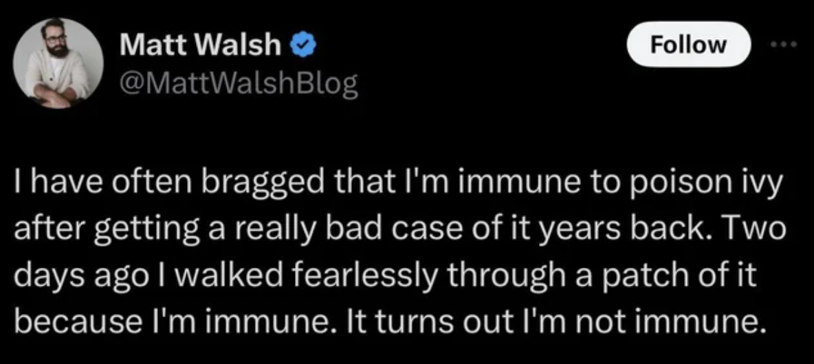 screenshot - Matt Walsh >> I have often bragged that I'm immune to poison ivy after getting a really bad case of it years back. Two days ago I walked fearlessly through a patch of it because I'm immune. It turns out I'm not immune.
