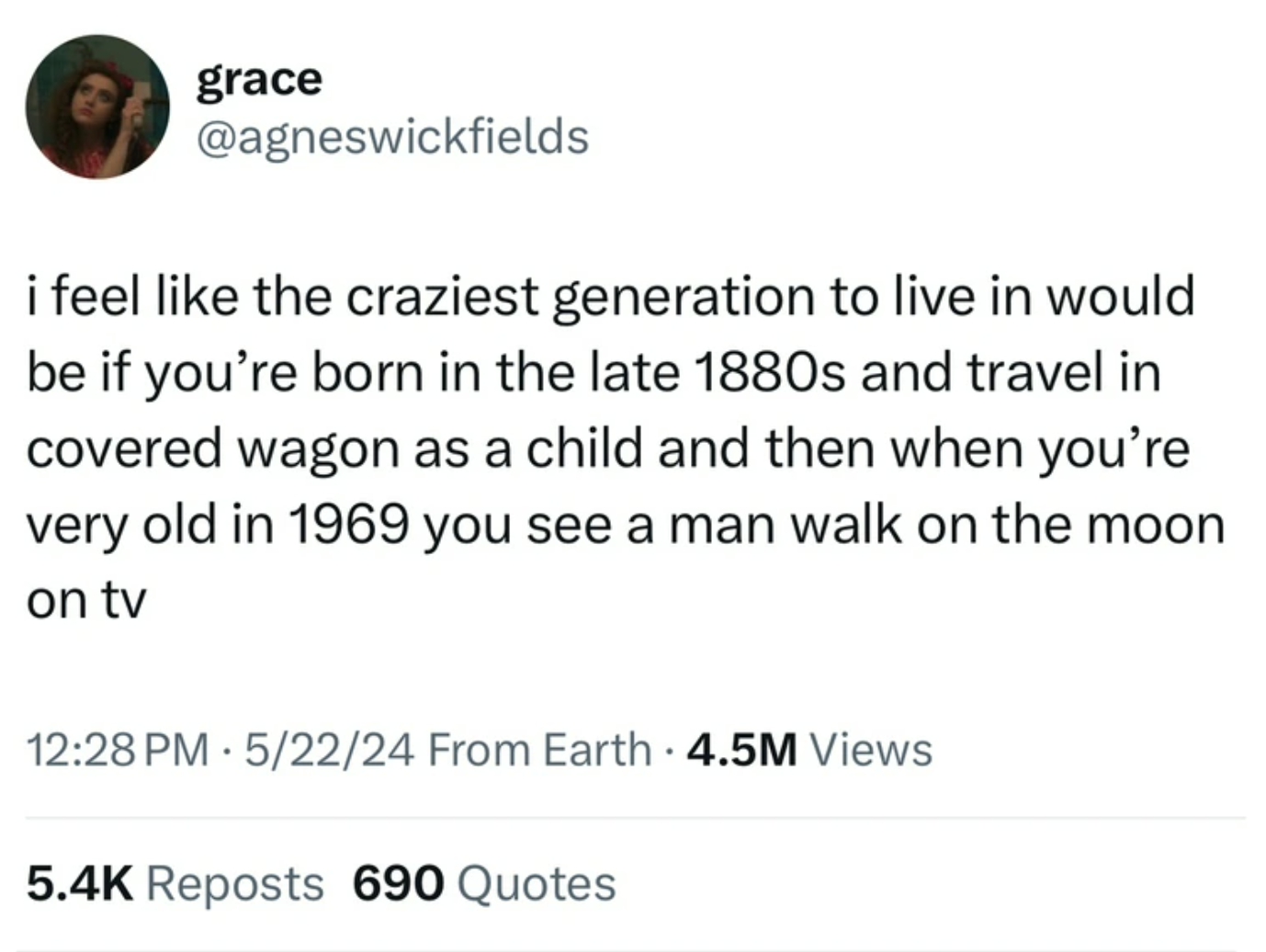 screenshot - grace i feel the craziest generation to live in would be if you're born in the late 1880s and travel in covered wagon as a child and then when you're very old in 1969 you see a man walk on the moon on tv 52224 From Earth 4.5M Views Reposts 69