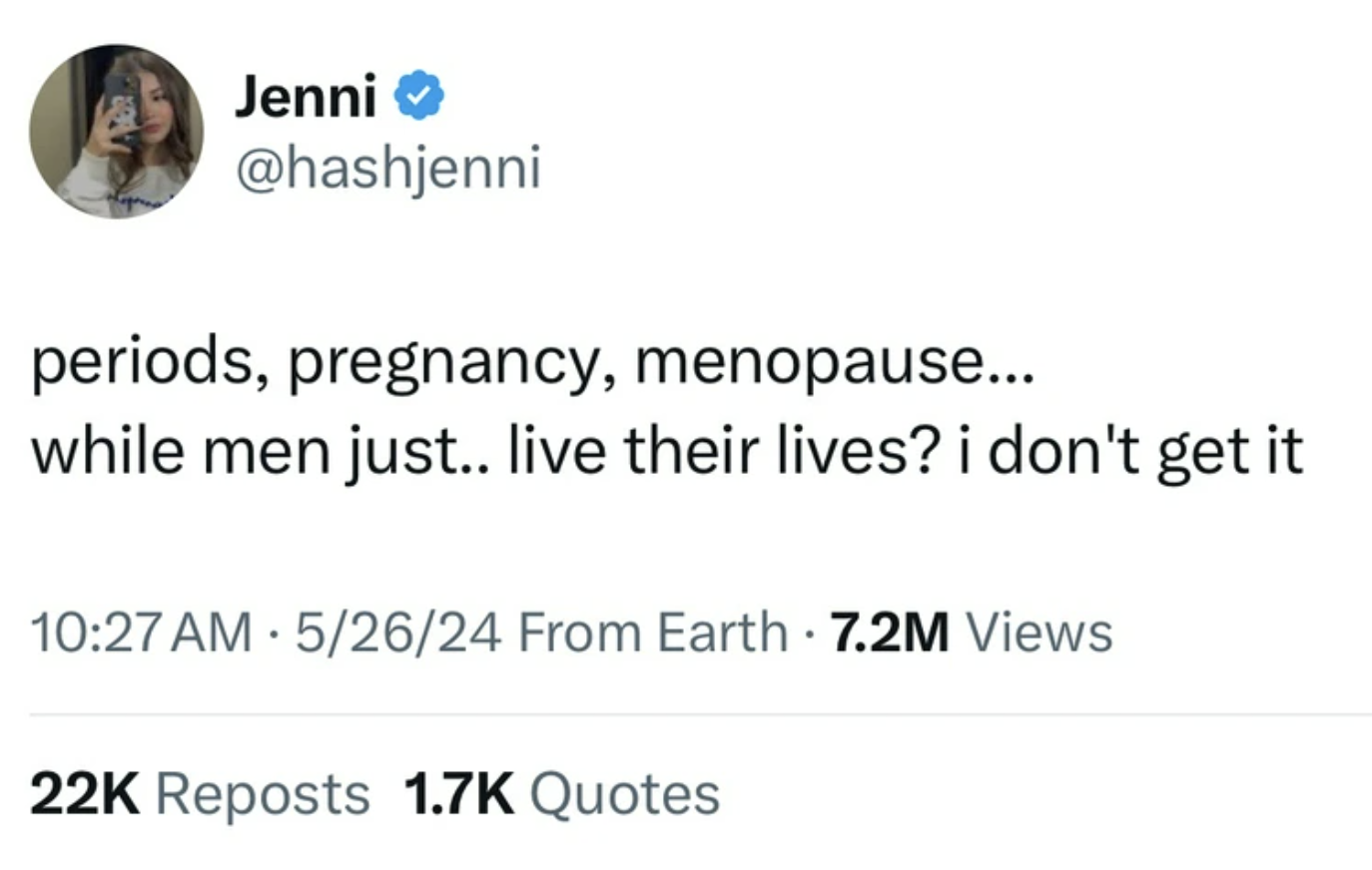 screenshot - Jenni periods, pregnancy, menopause... while men just.. live their lives? i don't get it 52624 From Earth 7.2M Views 22K Reposts Quotes