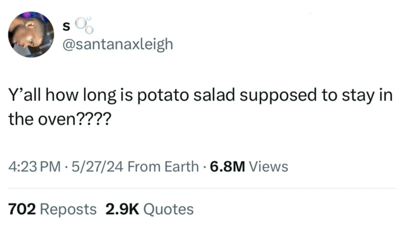 screenshot - S $ %% Y'all how long is potato salad supposed to stay in the oven???? 52724 From Earth 6.8M Views 702 Reposts Quotes