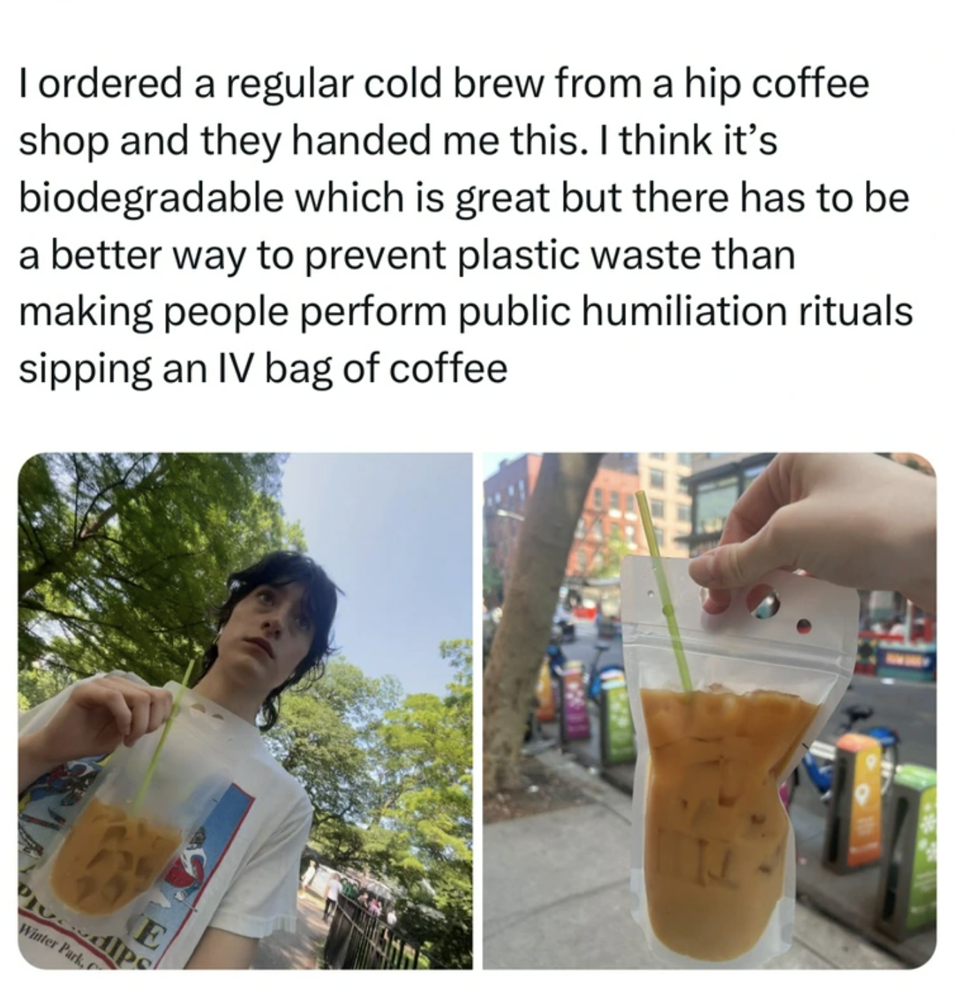 vietnamese iced coffee - I ordered a regular cold brew from a hip coffee shop and they handed me this. I think it's biodegradable which is great but there has to be a better way to prevent plastic waste than making people perform public humiliation ritual