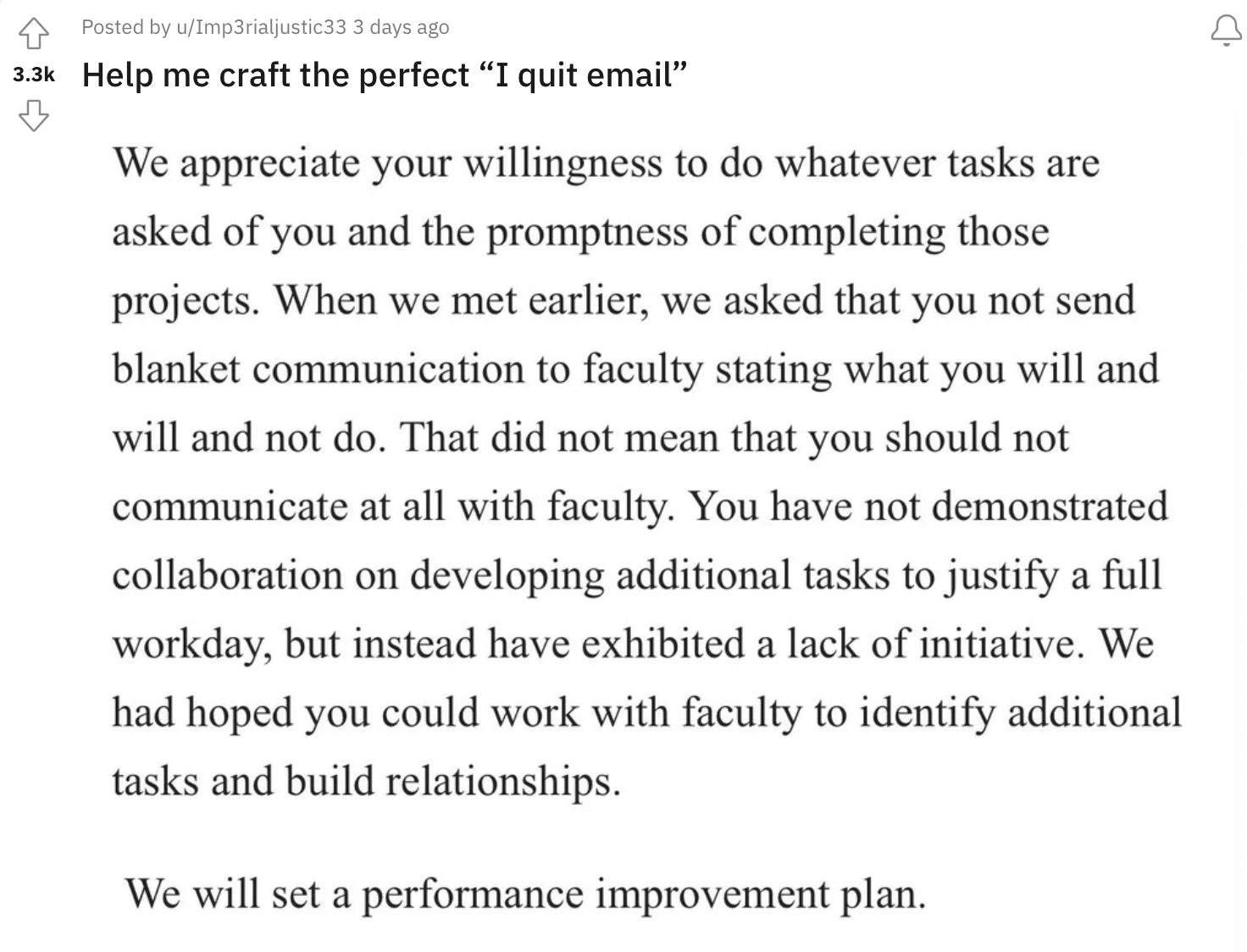 document - Posted by uImp3rialjustic33 3 days ago Help me craft the perfect "I quit email" We appreciate your willingness to do whatever tasks are asked of you and the promptness of completing those projects. When we met earlier, we asked that you not sen
