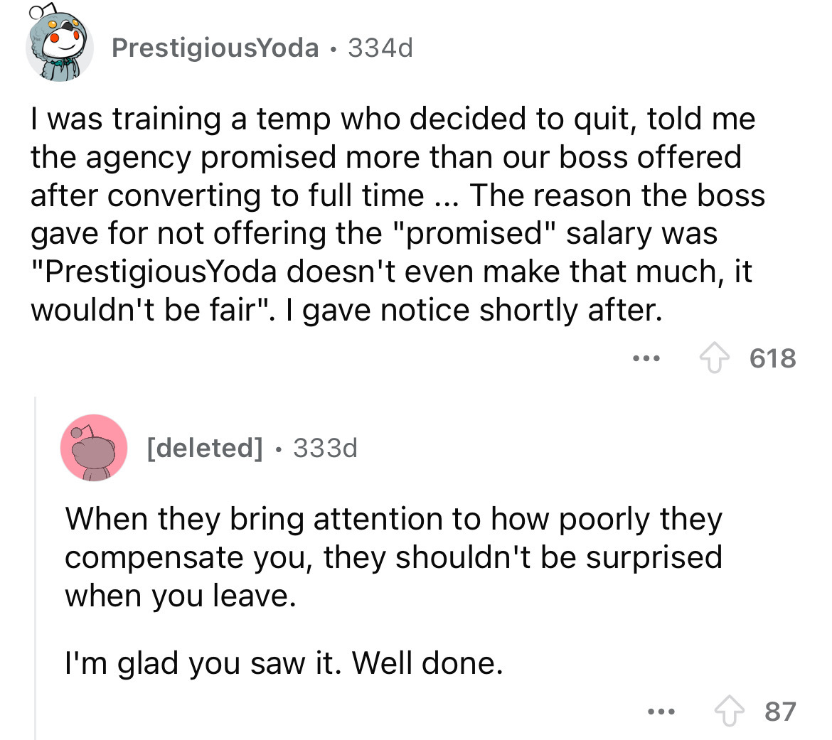 screenshot - PrestigiousYoda 334d . I was training a temp who decided to quit, told me the agency promised more than our boss offered after converting to full time ... The reason the boss gave for not offering the "promised" salary was "PrestigiousYoda do