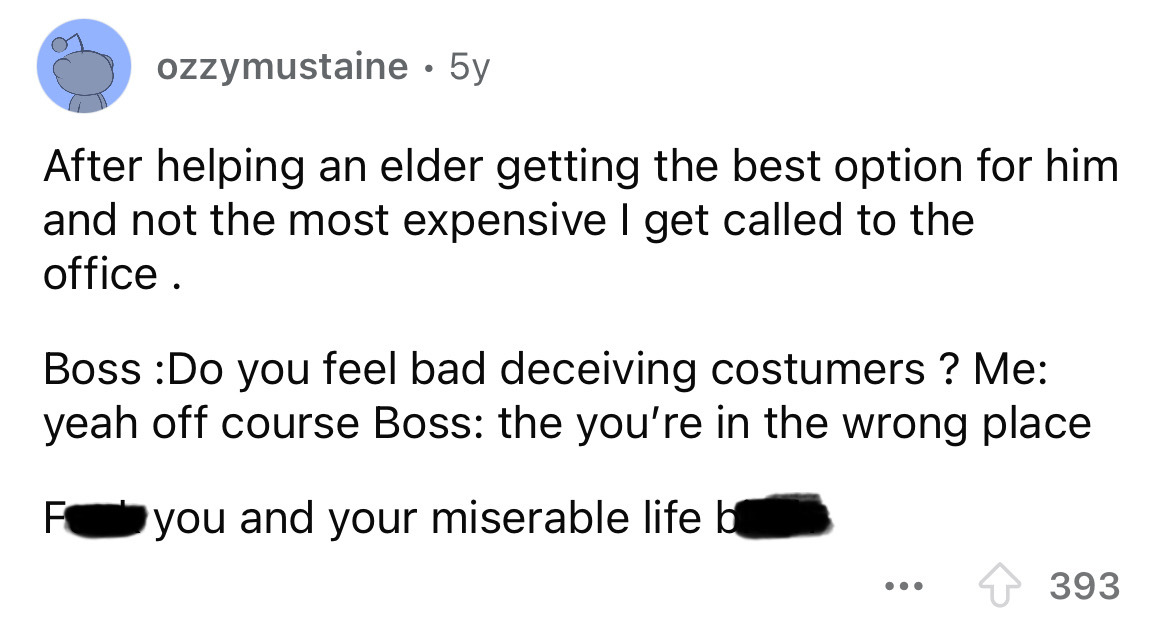 screenshot - ozzymustaine 5y After helping an elder getting the best option for him and not the most expensive I get called to the office. Boss Do you feel bad deceiving costumers? Me yeah off course Boss the you're in the wrong place F you and your miser