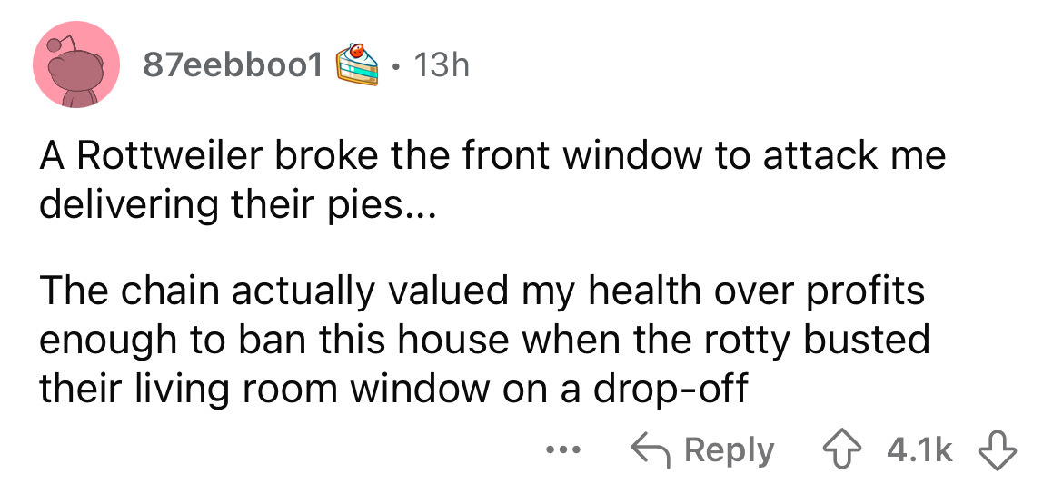 number - 87eebboo1 13h A Rottweiler broke the front window to attack me delivering their pies... The chain actually valued my health over profits enough to ban this house when the rotty busted their living room window on a dropoff ...