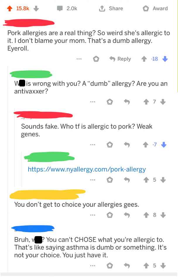 screenshot - Award Pork allergies are a real thing? So weird she's allergic to it. I don't blame your mom. That's a dumb allergy. Eyeroll. 18 Wis wrong with you? A "dumb" allergy? Are you an antivaxxer? Sounds fake. Who tf is allergic to pork? Weak genes.