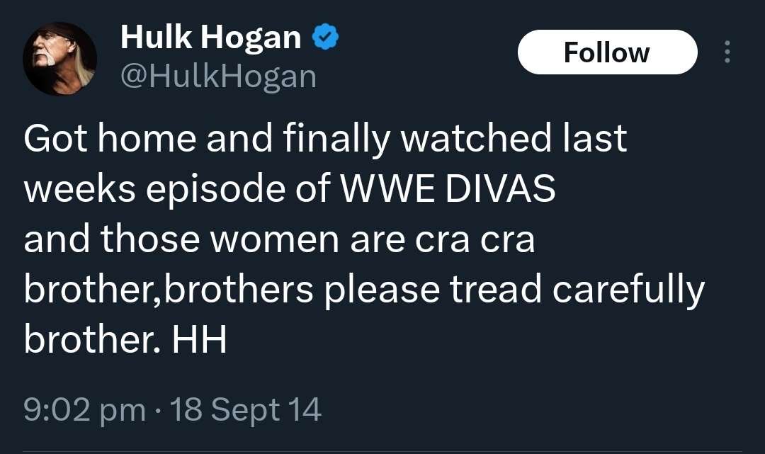 screenshot - Hulk Hogan Hogan Got home and finally watched last weeks episode of Wwe Divas and those women are cra cra brother, brothers please tread carefully brother. Hh 18 Sept 14