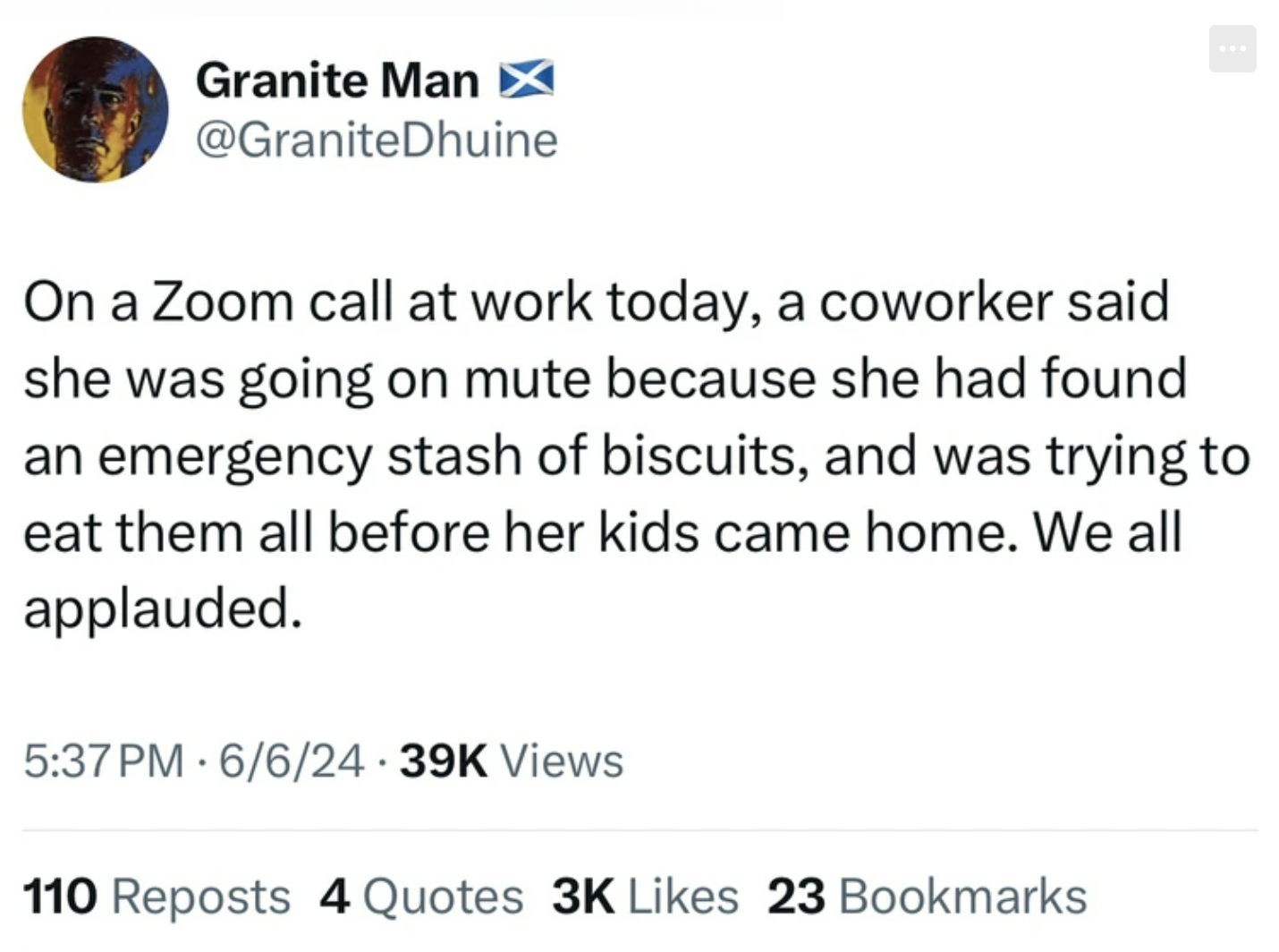 screenshot - Granite Man On a Zoom call at work today, a coworker said she was going on mute because she had found an emergency stash of biscuits, and was trying to eat them all before her kids came home. We all applauded. 66 Views 110 Reposts 4 Quotes 3K