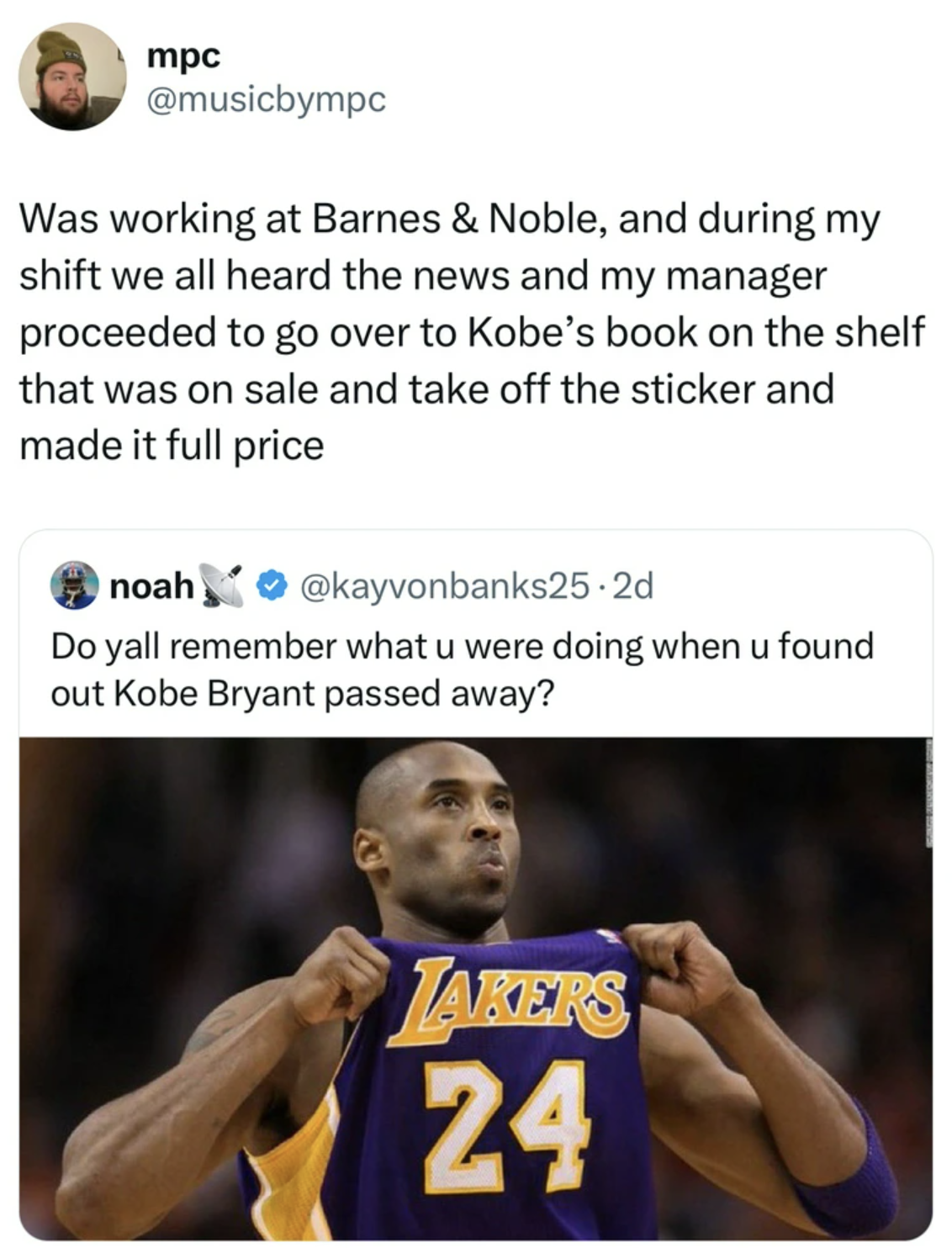 player - mpc Was working at Barnes & Noble, and during my shift we all heard the news and my manager proceeded to go over to Kobe's book on the shelf that was on sale and take off the sticker and made it full price noah .2d Do yall remember what u were do