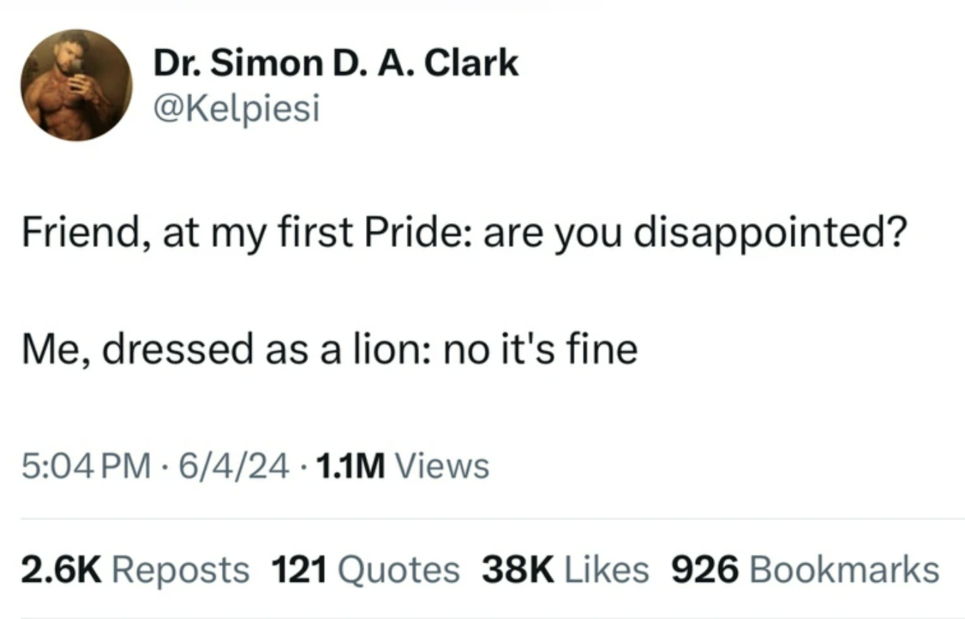 number - Dr. Simon D. A. Clark Friend, at my first Pride are you disappointed? Me, dressed as a lion no it's fine . 6424.1.1M Views Reposts 121 Quotes 38K 926 Bookmarks