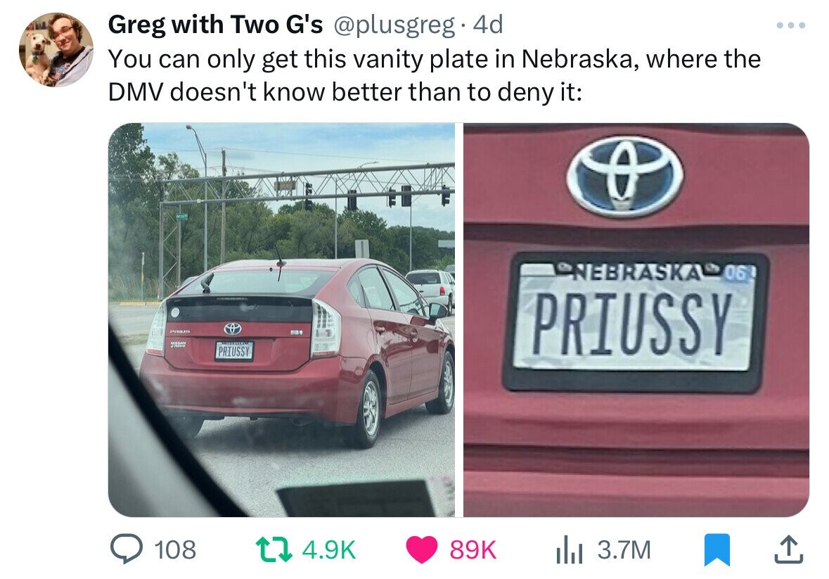 toyota prius - Greg with Two G's 4d You can only get this vanity plate in Nebraska, where the Dmv doesn't know better than to deny it Priussy Nebraska 06 Priussy > 108 t 89K Ilil 3.7M