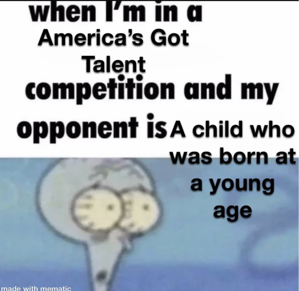 cartoon - when I'm in a America's Got Talent competition and my opponent is A child who was born at a young age made with mematic