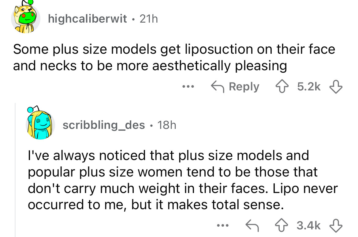 screenshot - highcaliberwit 21h . Some plus size models get liposuction on their face and necks to be more aesthetically pleasing ... scribbling_des 18h I've always noticed that plus size models and popular plus size women tend to be those that don't carr