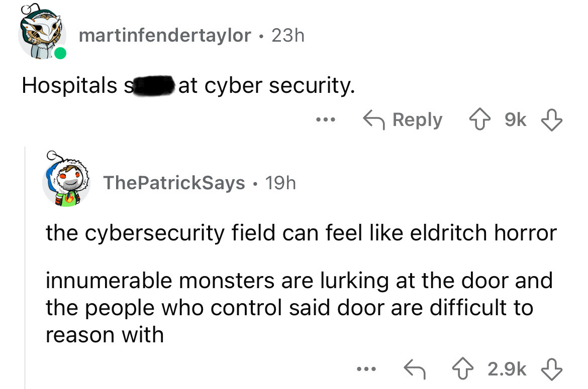 screenshot - martinfendertaylor 23h Hospitals s at cyber security. ... 9k ThePatrickSays 19h the cybersecurity field can feel eldritch horror innumerable monsters are lurking at the door and the people who control said door are difficult to reason with ..