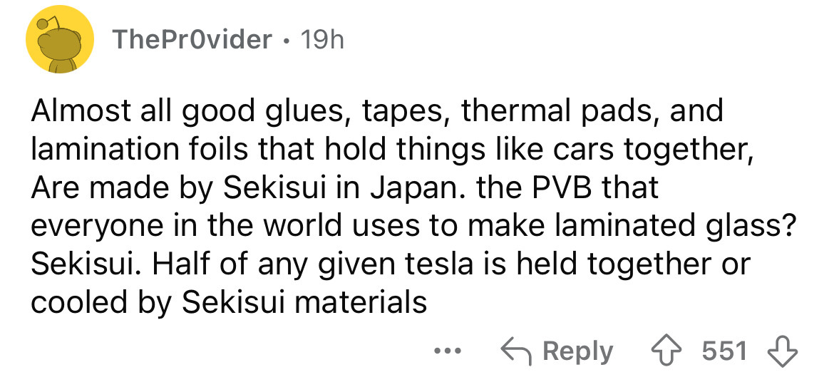 screenshot - TheProvider 19h . Almost all good glues, tapes, thermal pads, and lamination foils that hold things cars together, Are made by Sekisui in Japan. the Pvb that everyone in the world uses to make laminated glass? Sekisui. Half of any given tesla