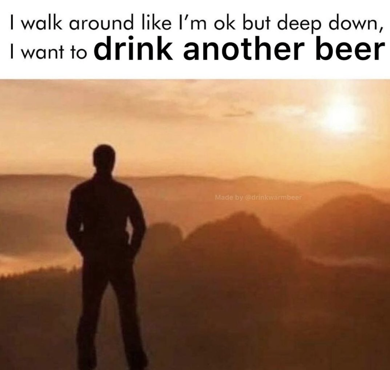 photo caption - I walk around I'm ok but deep down, I want to drink another beer Made by