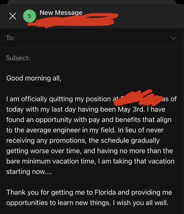 screenshot - To New Message Subject Good morning all, I am officially quitting my position at as of today with my last day having been May 3rd. I have found an opportunity with pay and benefits that align to the average engineer in my field. In lieu of ne